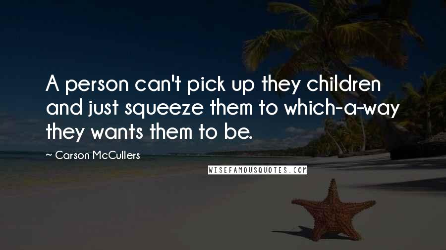 Carson McCullers Quotes: A person can't pick up they children and just squeeze them to which-a-way they wants them to be.