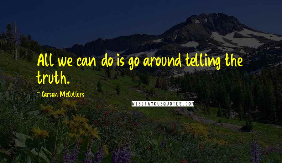 Carson McCullers Quotes: All we can do is go around telling the truth.