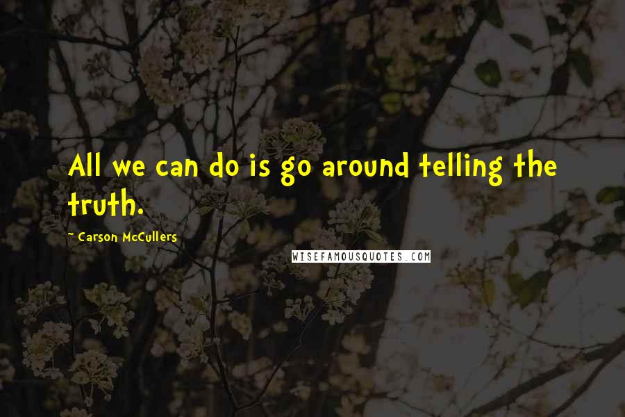Carson McCullers Quotes: All we can do is go around telling the truth.