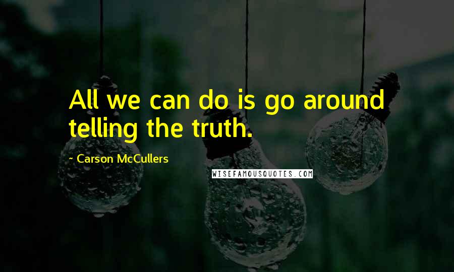 Carson McCullers Quotes: All we can do is go around telling the truth.