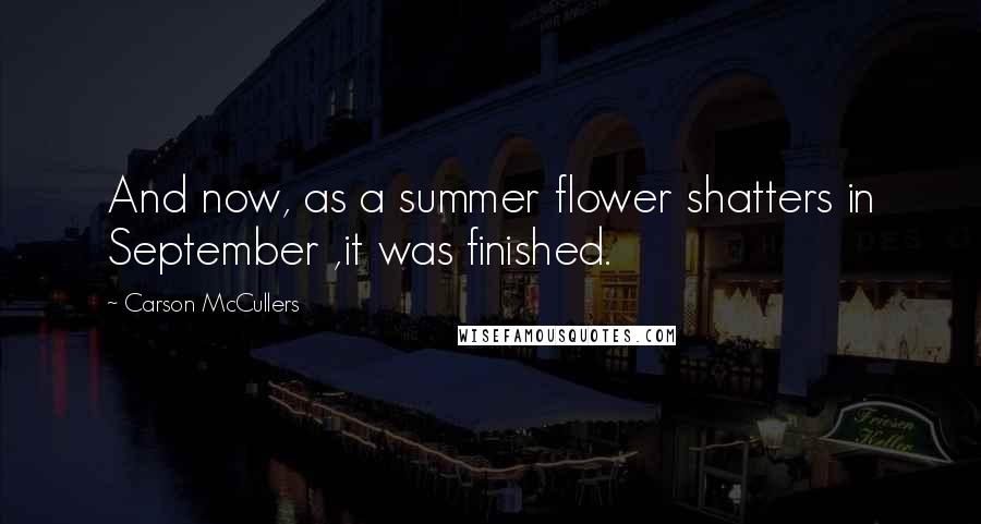 Carson McCullers Quotes: And now, as a summer flower shatters in September ,it was finished.