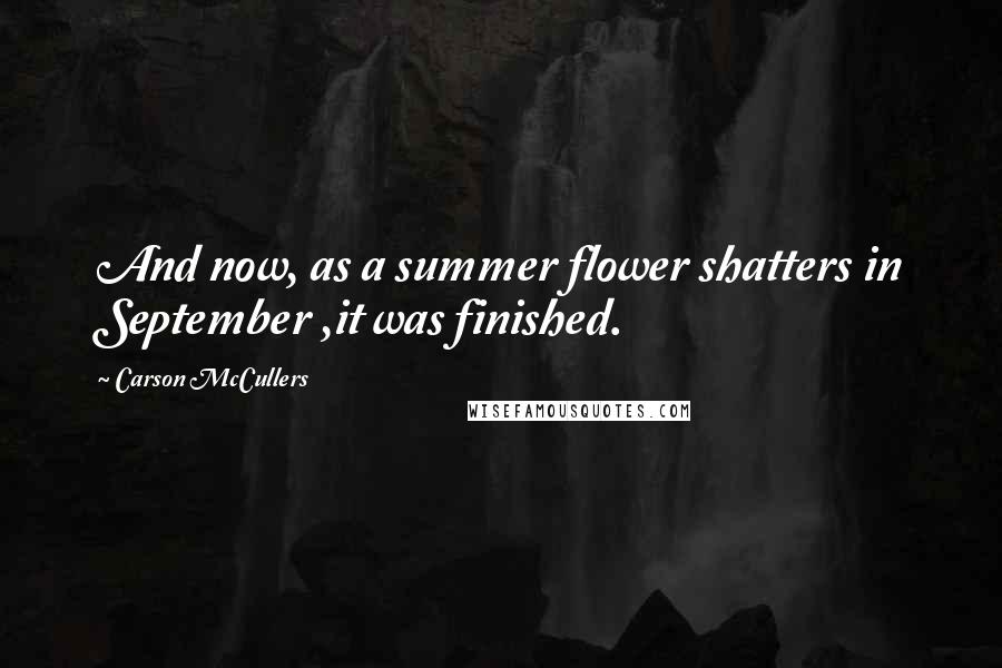 Carson McCullers Quotes: And now, as a summer flower shatters in September ,it was finished.
