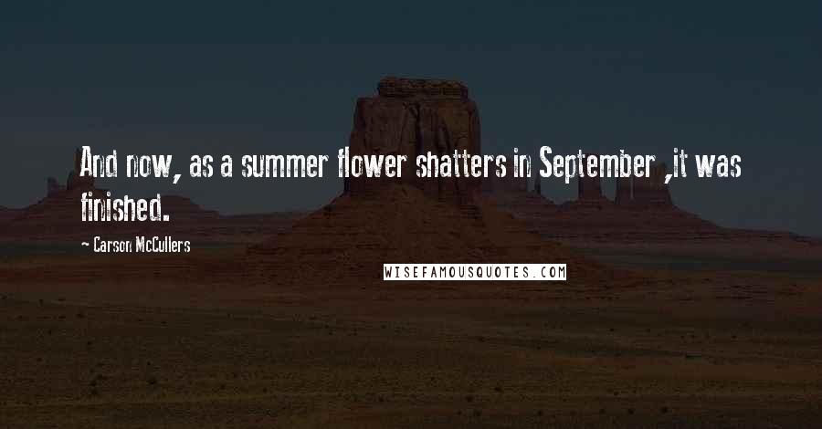 Carson McCullers Quotes: And now, as a summer flower shatters in September ,it was finished.