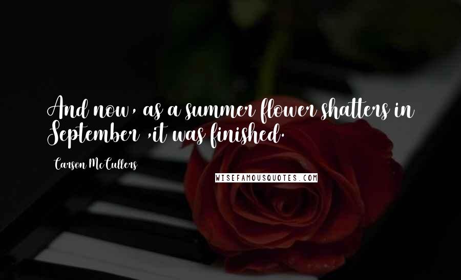 Carson McCullers Quotes: And now, as a summer flower shatters in September ,it was finished.