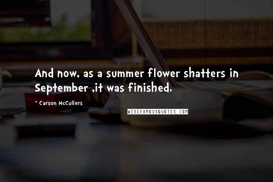 Carson McCullers Quotes: And now, as a summer flower shatters in September ,it was finished.