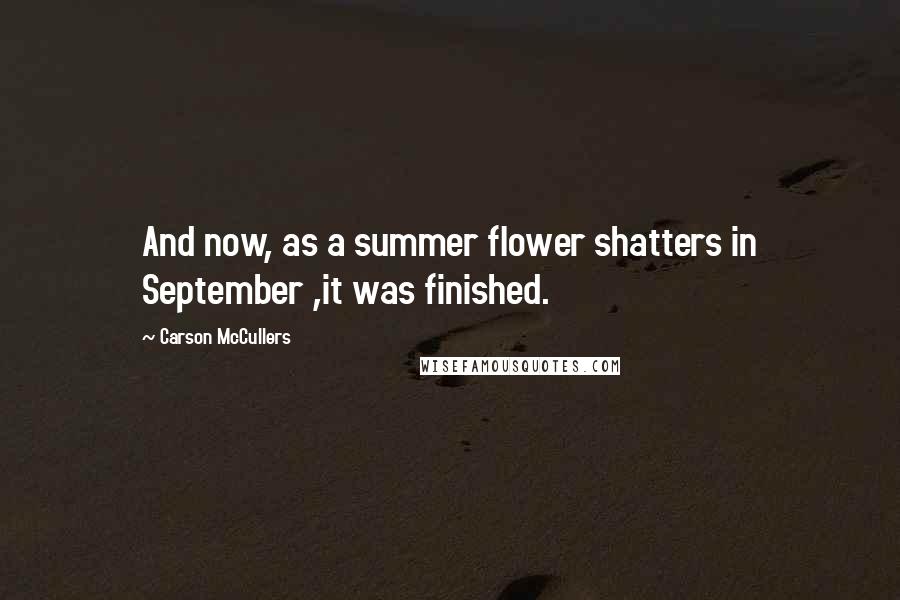 Carson McCullers Quotes: And now, as a summer flower shatters in September ,it was finished.