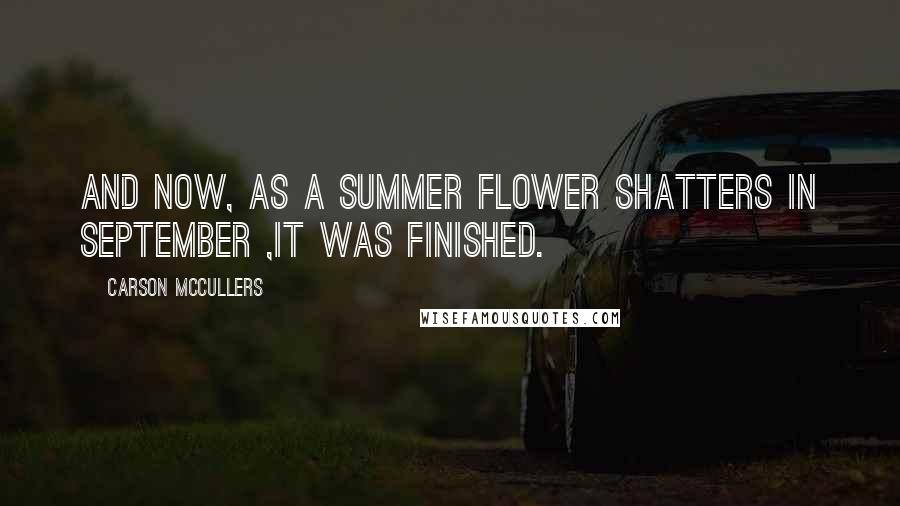 Carson McCullers Quotes: And now, as a summer flower shatters in September ,it was finished.