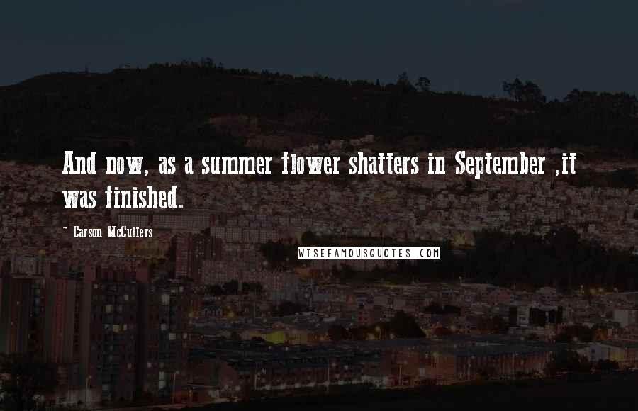 Carson McCullers Quotes: And now, as a summer flower shatters in September ,it was finished.