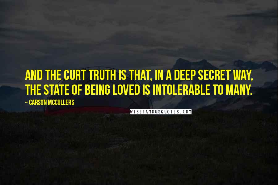 Carson McCullers Quotes: And the curt truth is that, in a deep secret way, the state of being loved is intolerable to many.