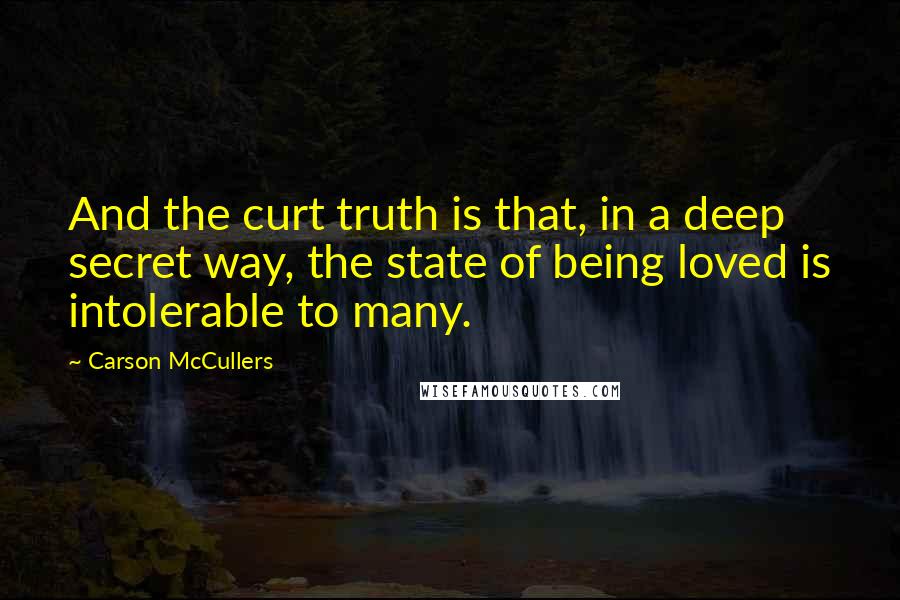 Carson McCullers Quotes: And the curt truth is that, in a deep secret way, the state of being loved is intolerable to many.