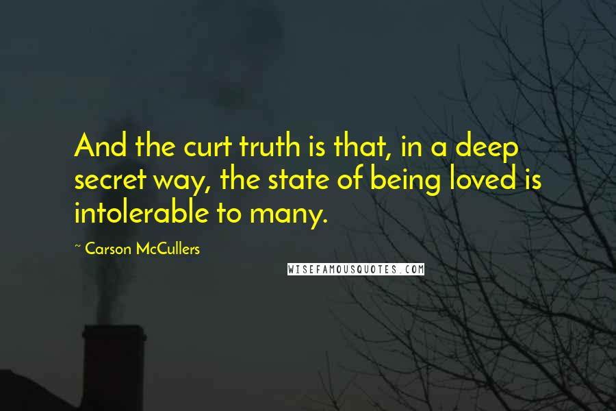 Carson McCullers Quotes: And the curt truth is that, in a deep secret way, the state of being loved is intolerable to many.