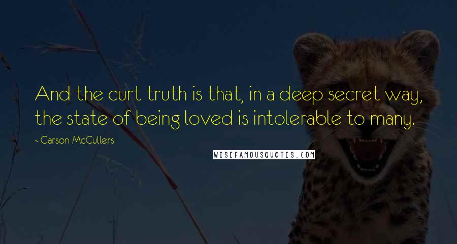 Carson McCullers Quotes: And the curt truth is that, in a deep secret way, the state of being loved is intolerable to many.