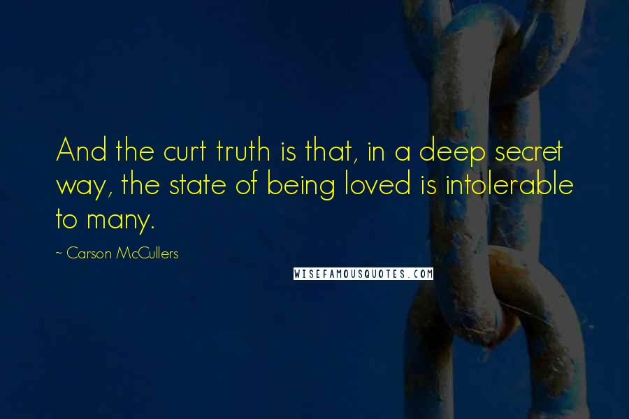 Carson McCullers Quotes: And the curt truth is that, in a deep secret way, the state of being loved is intolerable to many.