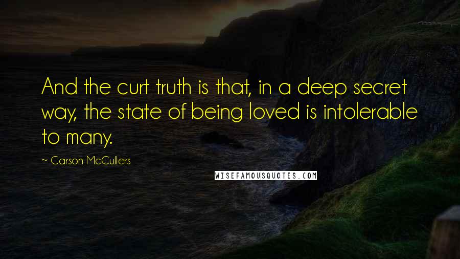 Carson McCullers Quotes: And the curt truth is that, in a deep secret way, the state of being loved is intolerable to many.