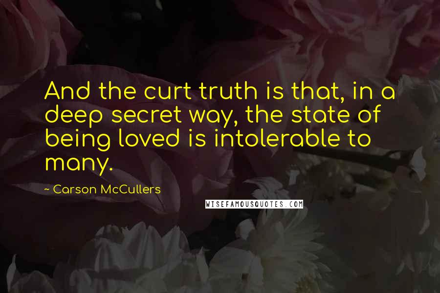 Carson McCullers Quotes: And the curt truth is that, in a deep secret way, the state of being loved is intolerable to many.