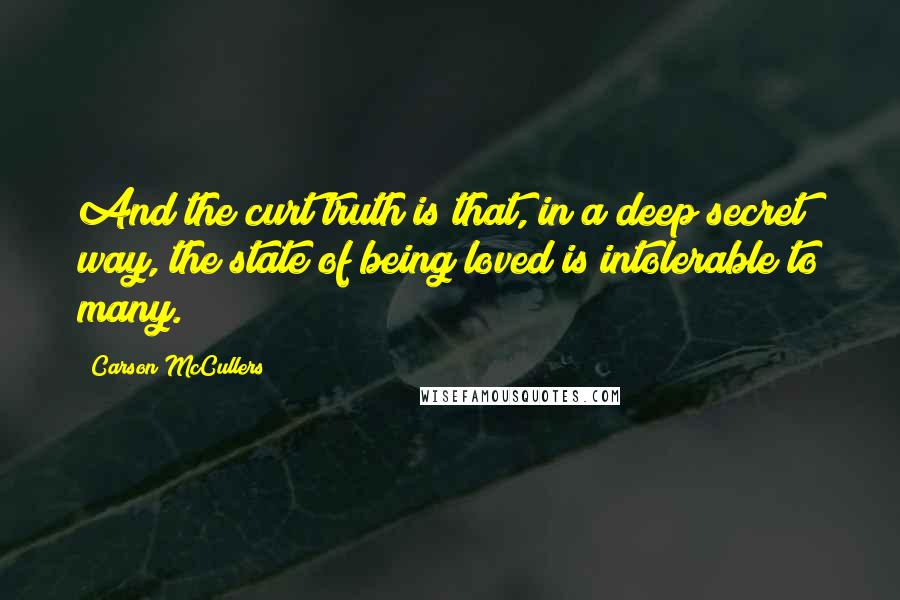 Carson McCullers Quotes: And the curt truth is that, in a deep secret way, the state of being loved is intolerable to many.