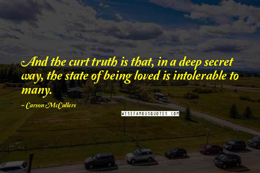 Carson McCullers Quotes: And the curt truth is that, in a deep secret way, the state of being loved is intolerable to many.