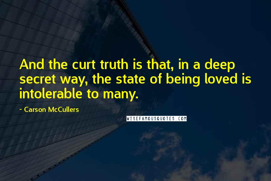Carson McCullers Quotes: And the curt truth is that, in a deep secret way, the state of being loved is intolerable to many.