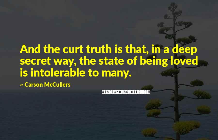 Carson McCullers Quotes: And the curt truth is that, in a deep secret way, the state of being loved is intolerable to many.