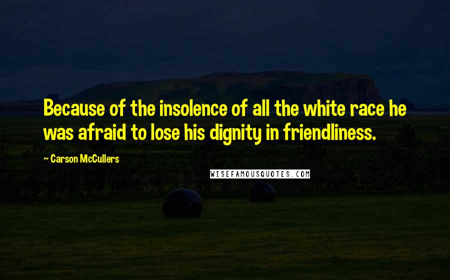 Carson McCullers Quotes: Because of the insolence of all the white race he was afraid to lose his dignity in friendliness.