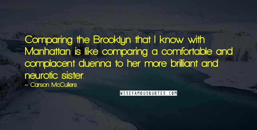 Carson McCullers Quotes: Comparing the Brooklyn that I know with Manhattan is like comparing a comfortable and complacent duenna to her more brilliant and neurotic sister.