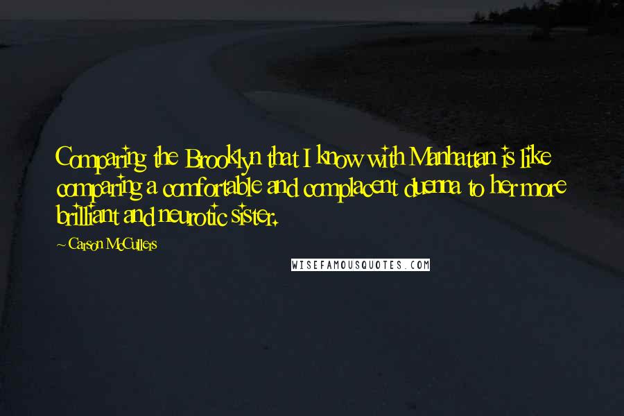 Carson McCullers Quotes: Comparing the Brooklyn that I know with Manhattan is like comparing a comfortable and complacent duenna to her more brilliant and neurotic sister.