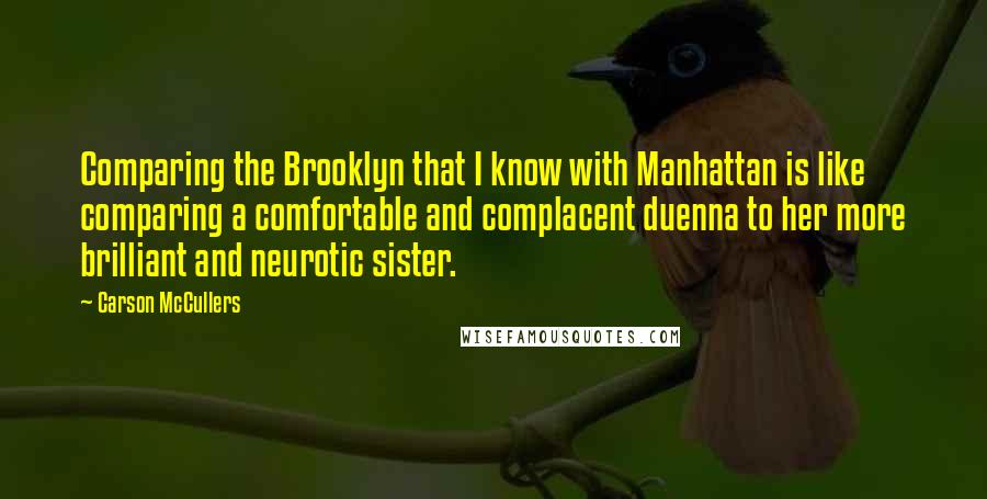 Carson McCullers Quotes: Comparing the Brooklyn that I know with Manhattan is like comparing a comfortable and complacent duenna to her more brilliant and neurotic sister.
