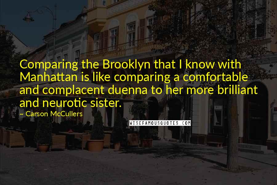 Carson McCullers Quotes: Comparing the Brooklyn that I know with Manhattan is like comparing a comfortable and complacent duenna to her more brilliant and neurotic sister.