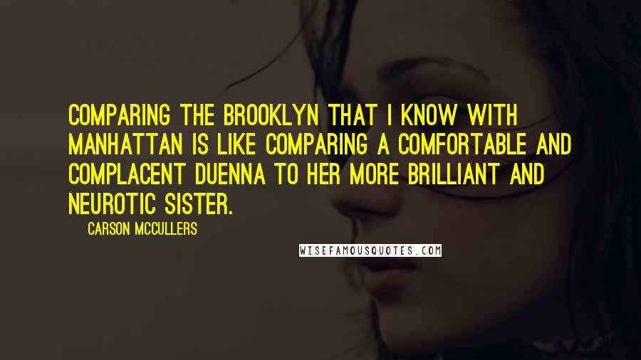 Carson McCullers Quotes: Comparing the Brooklyn that I know with Manhattan is like comparing a comfortable and complacent duenna to her more brilliant and neurotic sister.