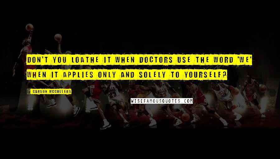 Carson McCullers Quotes: Don't you loathe it when doctors use the word 'we' when it applies only and solely to yourself?