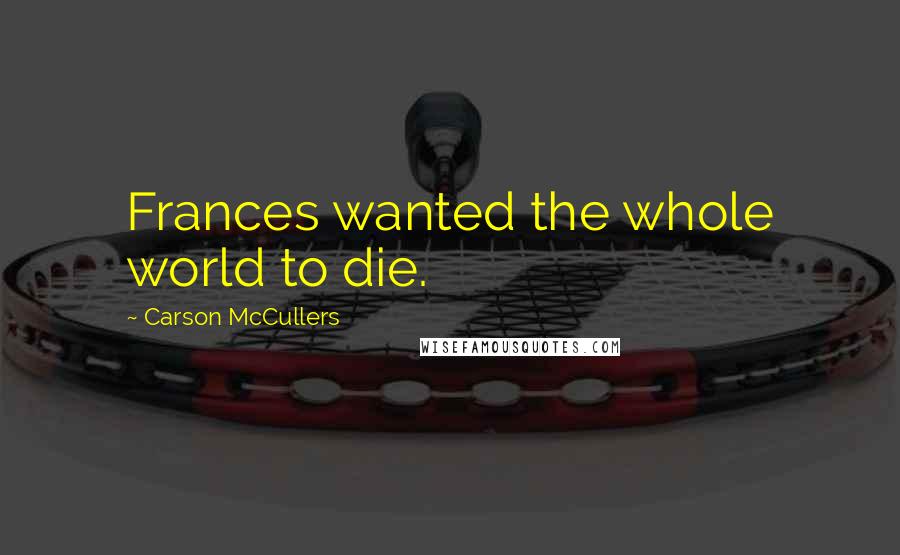 Carson McCullers Quotes: Frances wanted the whole world to die.