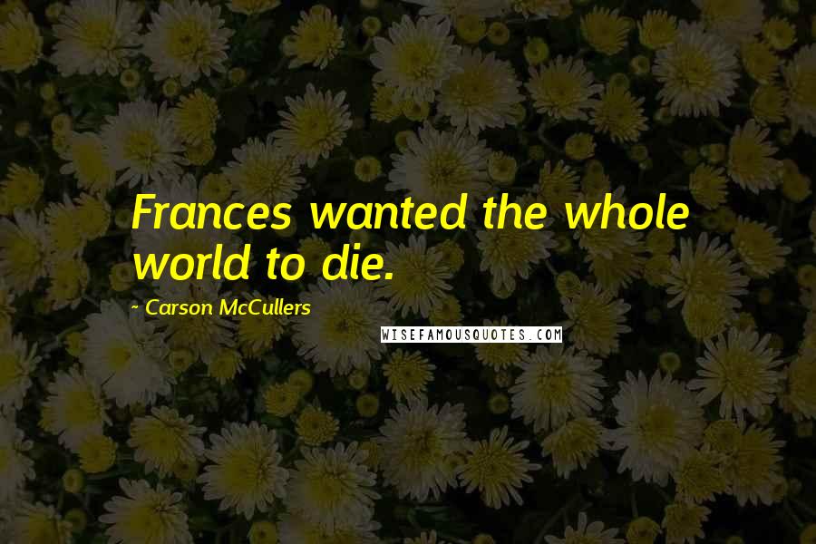Carson McCullers Quotes: Frances wanted the whole world to die.