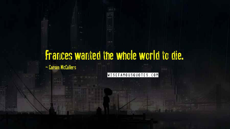 Carson McCullers Quotes: Frances wanted the whole world to die.