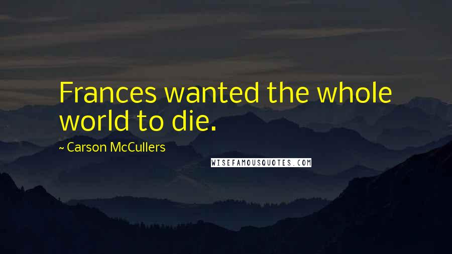 Carson McCullers Quotes: Frances wanted the whole world to die.