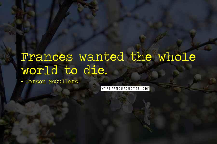 Carson McCullers Quotes: Frances wanted the whole world to die.