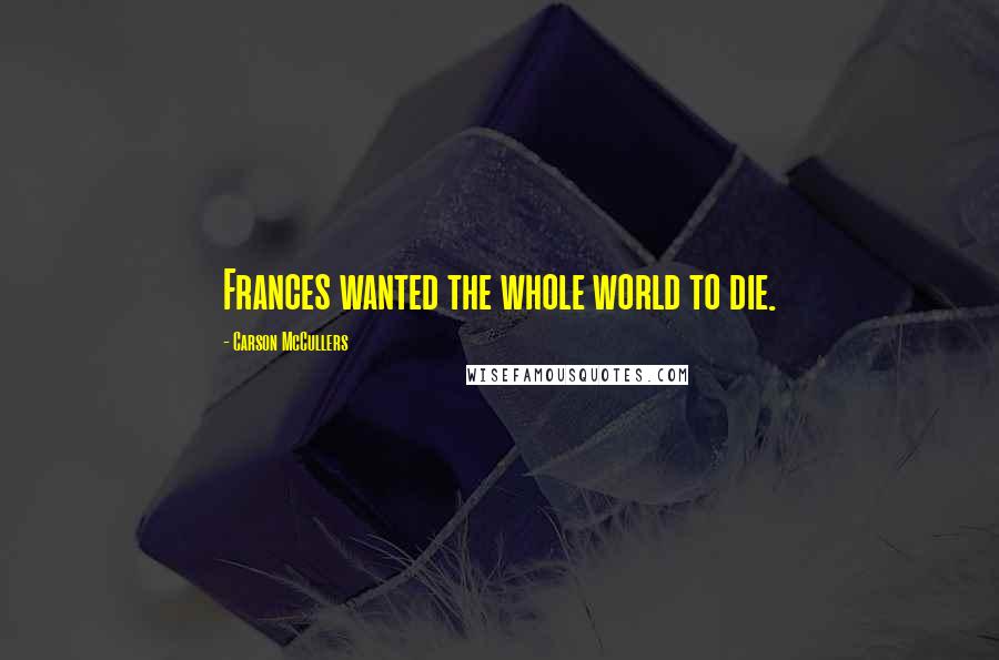 Carson McCullers Quotes: Frances wanted the whole world to die.