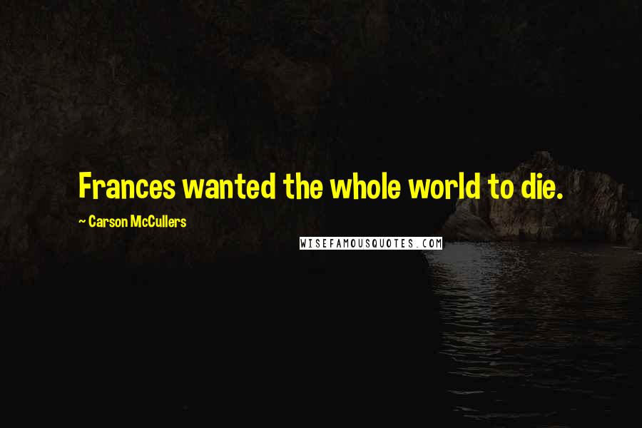 Carson McCullers Quotes: Frances wanted the whole world to die.