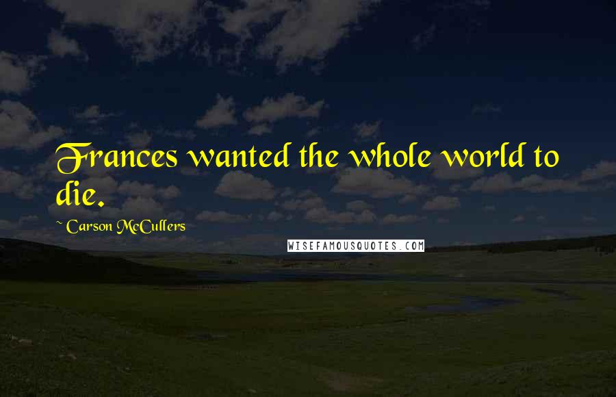 Carson McCullers Quotes: Frances wanted the whole world to die.