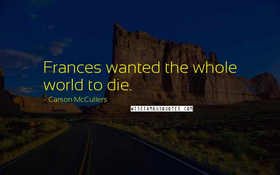 Carson McCullers Quotes: Frances wanted the whole world to die.