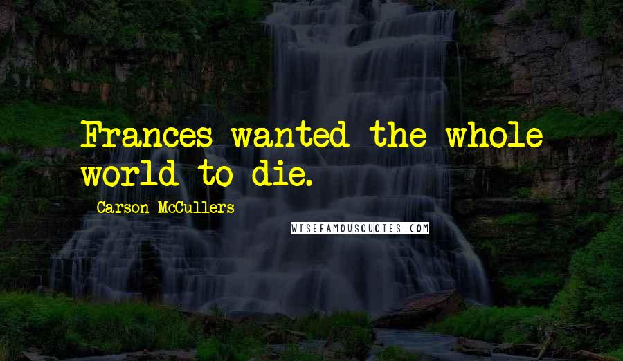 Carson McCullers Quotes: Frances wanted the whole world to die.