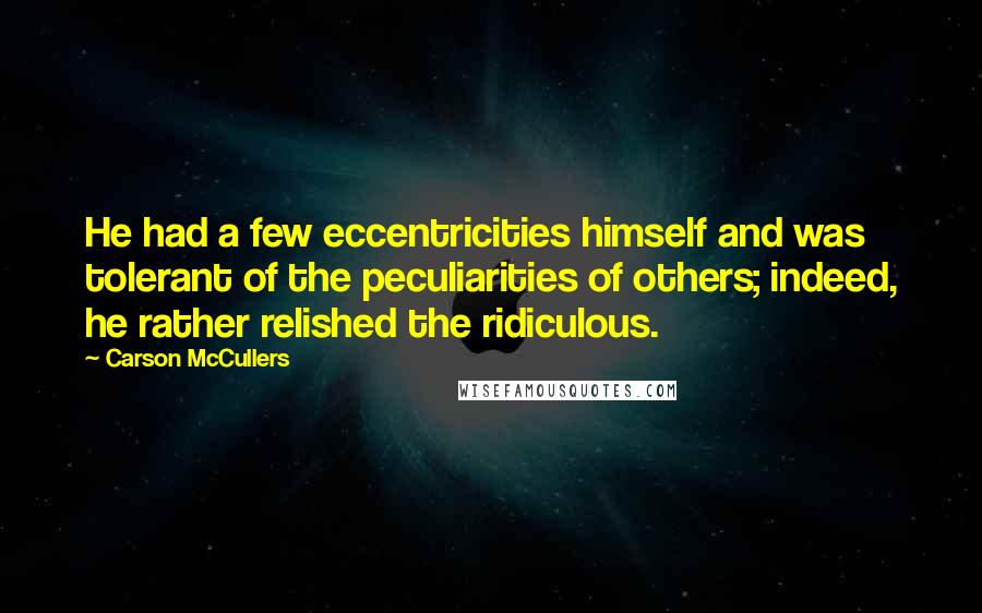 Carson McCullers Quotes: He had a few eccentricities himself and was tolerant of the peculiarities of others; indeed, he rather relished the ridiculous.