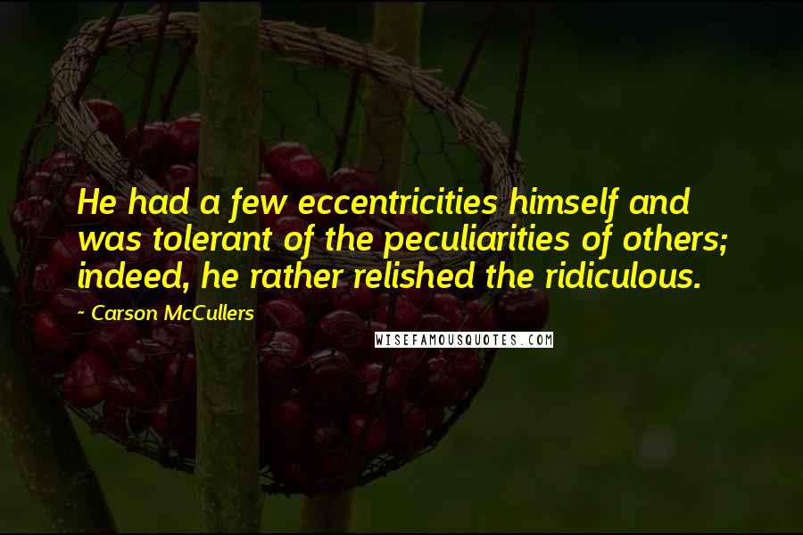 Carson McCullers Quotes: He had a few eccentricities himself and was tolerant of the peculiarities of others; indeed, he rather relished the ridiculous.