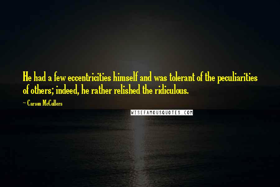 Carson McCullers Quotes: He had a few eccentricities himself and was tolerant of the peculiarities of others; indeed, he rather relished the ridiculous.