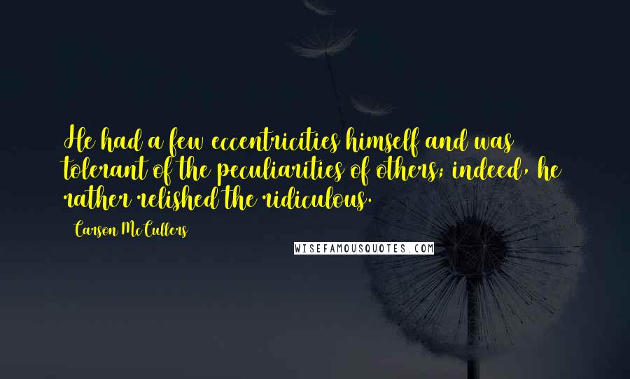 Carson McCullers Quotes: He had a few eccentricities himself and was tolerant of the peculiarities of others; indeed, he rather relished the ridiculous.