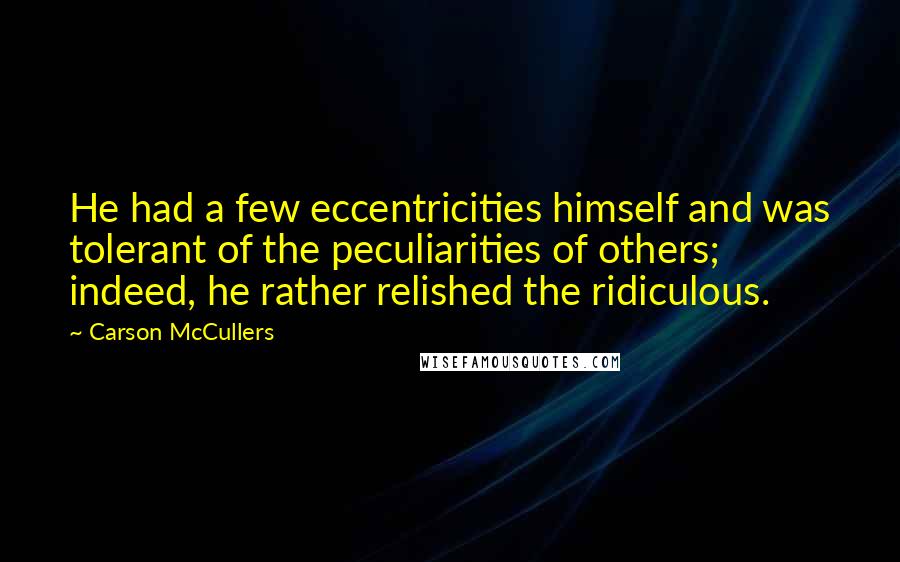 Carson McCullers Quotes: He had a few eccentricities himself and was tolerant of the peculiarities of others; indeed, he rather relished the ridiculous.