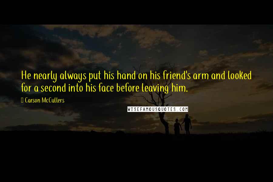 Carson McCullers Quotes: He nearly always put his hand on his friend's arm and looked for a second into his face before leaving him.