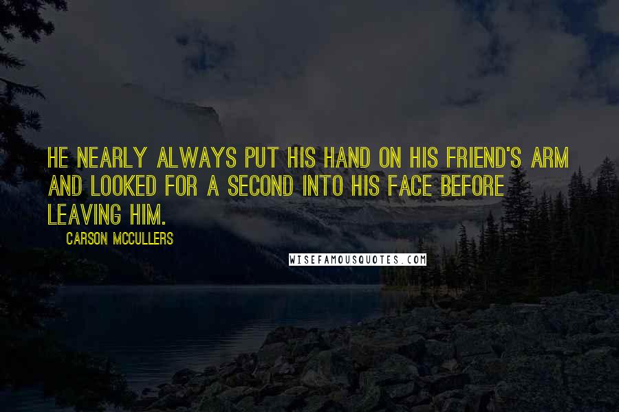 Carson McCullers Quotes: He nearly always put his hand on his friend's arm and looked for a second into his face before leaving him.