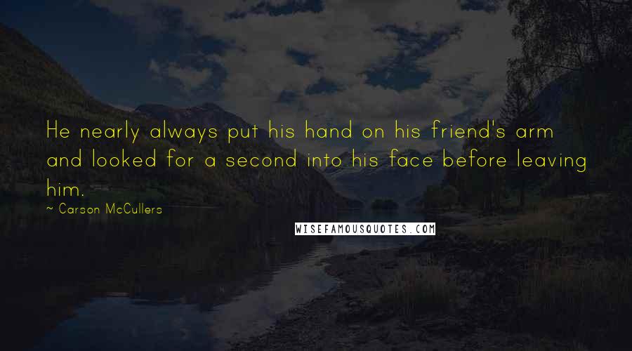 Carson McCullers Quotes: He nearly always put his hand on his friend's arm and looked for a second into his face before leaving him.