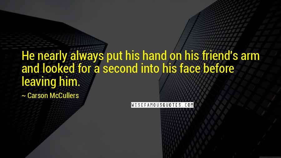 Carson McCullers Quotes: He nearly always put his hand on his friend's arm and looked for a second into his face before leaving him.