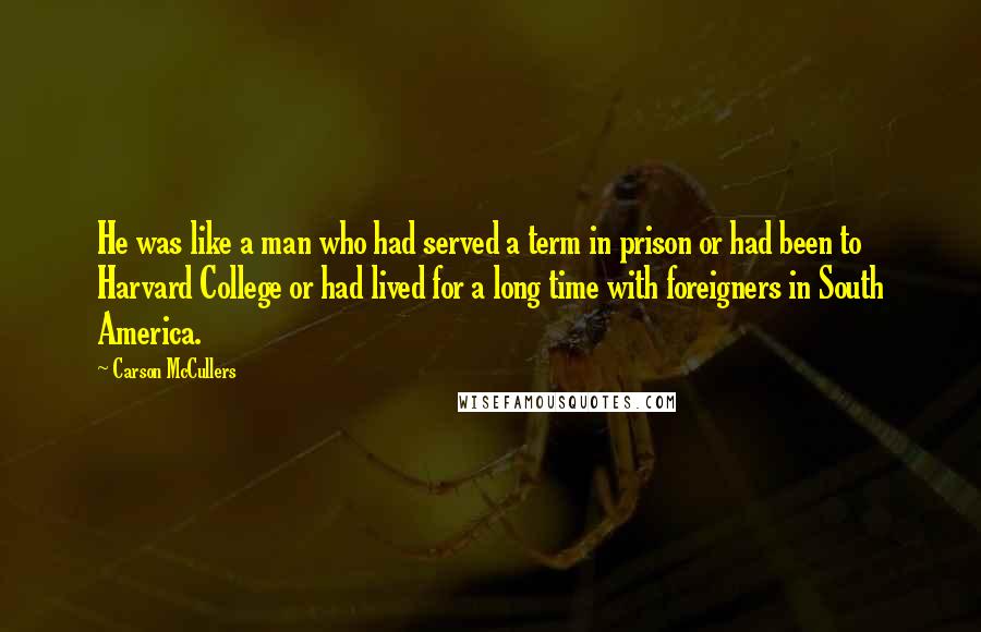 Carson McCullers Quotes: He was like a man who had served a term in prison or had been to Harvard College or had lived for a long time with foreigners in South America.